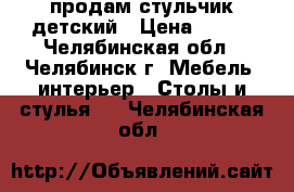 продам стульчик детский › Цена ­ 800 - Челябинская обл., Челябинск г. Мебель, интерьер » Столы и стулья   . Челябинская обл.